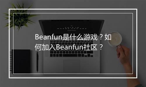 Beanfun是什么游戏？如何加入Beanfun社区？