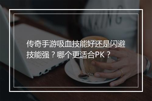 传奇手游吸血技能好还是闪避技能强？哪个更适合PK？