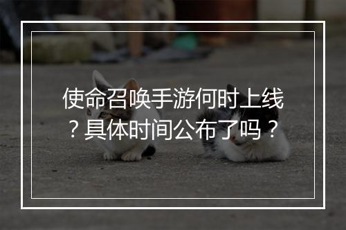 使命召唤手游何时上线？具体时间公布了吗？