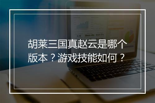 胡莱三国真赵云是哪个版本？游戏技能如何？
