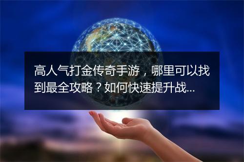 高人气打金传奇手游，哪里可以找到最全攻略？如何快速提升战斗力？