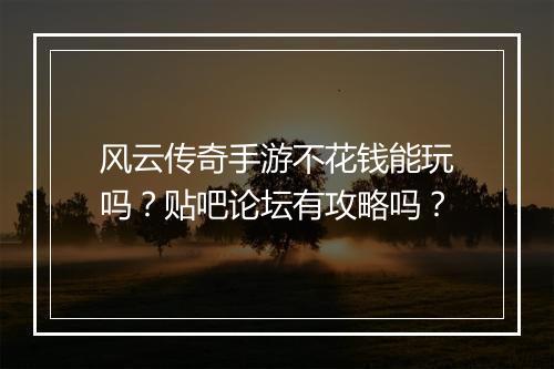 风云传奇手游不花钱能玩吗？贴吧论坛有攻略吗？