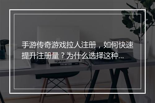 手游传奇游戏拉人注册，如何快速提升注册量？为什么选择这种方式？