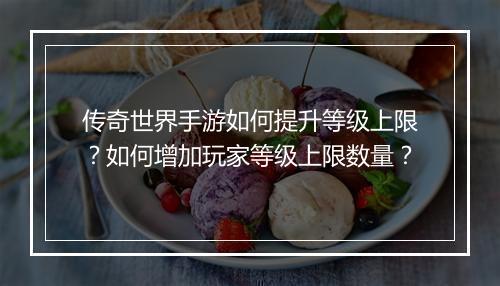 传奇世界手游如何提升等级上限？如何增加玩家等级上限数量？