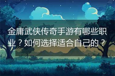 金庸武侠传奇手游有哪些职业？如何选择适合自己的？
