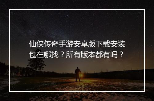 仙侠传奇手游安卓版下载安装包在哪找？所有版本都有吗？