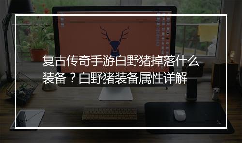 复古传奇手游白野猪掉落什么装备？白野猪装备属性详解