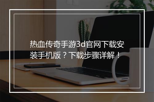 热血传奇手游3d官网下载安装手机版？下载步骤详解！