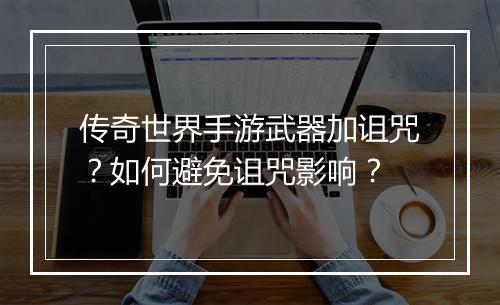 传奇世界手游武器加诅咒？如何避免诅咒影响？