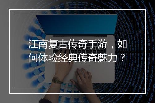 江南复古传奇手游，如何体验经典传奇魅力？