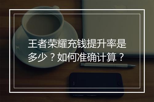 王者荣耀充钱提升率是多少？如何准确计算？