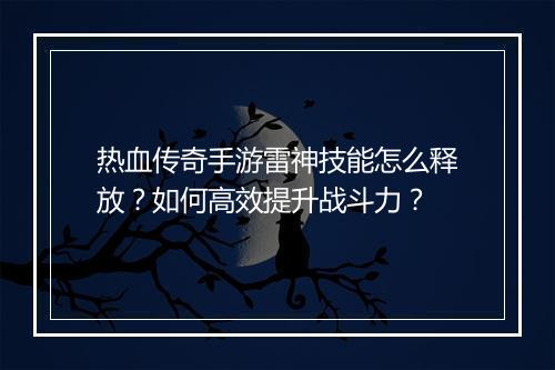 热血传奇手游雷神技能怎么释放？如何高效提升战斗力？