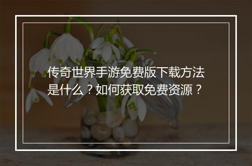 传奇世界手游免费版下载方法是什么？如何获取免费资源？
