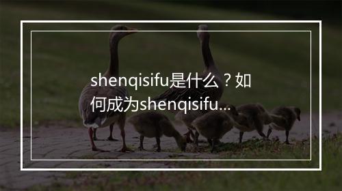 shenqisifu是什么？如何成为shenqisifu？