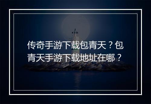 传奇手游下载包青天？包青天手游下载地址在哪？
