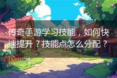 传奇手游学习技能，如何快速提升？技能点怎么分配？