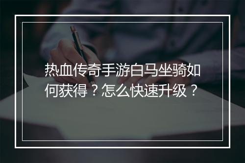 热血传奇手游白马坐骑如何获得？怎么快速升级？