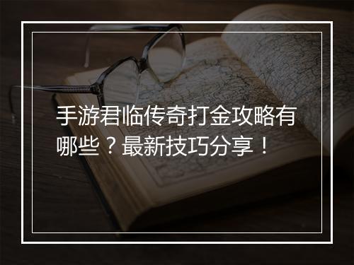 手游君临传奇打金攻略有哪些？最新技巧分享！