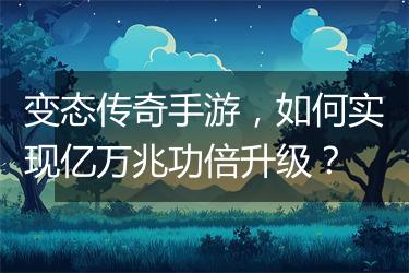 变态传奇手游，如何实现亿万兆功倍升级？