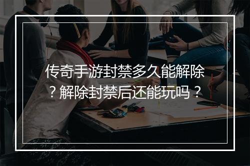 传奇手游封禁多久能解除？解除封禁后还能玩吗？