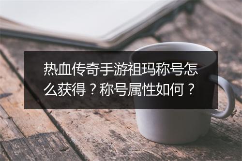 热血传奇手游祖玛称号怎么获得？称号属性如何？