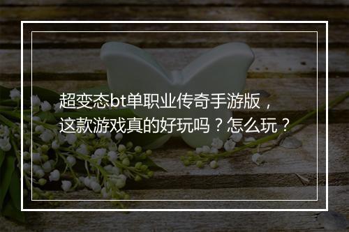 超变态bt单职业传奇手游版，这款游戏真的好玩吗？怎么玩？