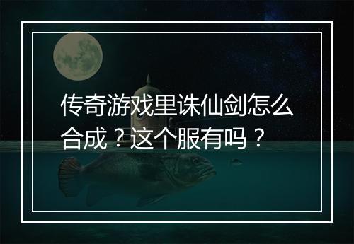传奇游戏里诛仙剑怎么合成？这个服有吗？