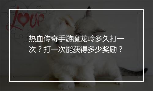 热血传奇手游魔龙岭多久打一次？打一次能获得多少奖励？