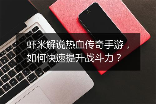 虾米解说热血传奇手游，如何快速提升战斗力？