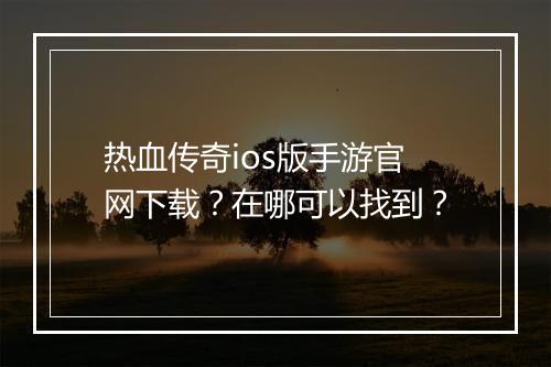 热血传奇ios版手游官网下载？在哪可以找到？