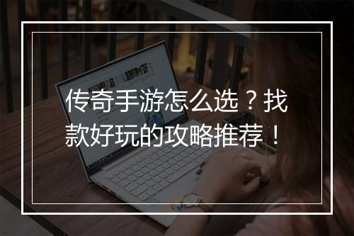 传奇手游怎么选？找款好玩的攻略推荐！