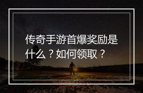 传奇手游首爆奖励是什么？如何领取？
