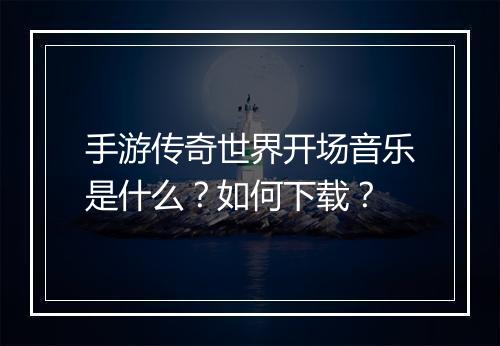 手游传奇世界开场音乐是什么？如何下载？