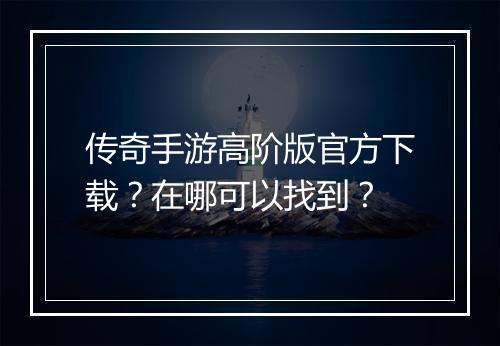 传奇手游高阶版官方下载？在哪可以找到？