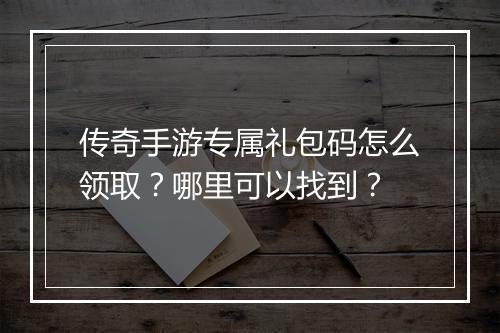 传奇手游专属礼包码怎么领取？哪里可以找到？
