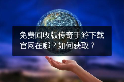 免费回收版传奇手游下载官网在哪？如何获取？
