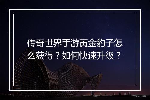 传奇世界手游黄金豹子怎么获得？如何快速升级？
