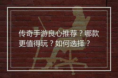 传奇手游良心推荐？哪款更值得玩？如何选择？