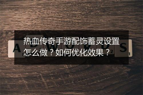 热血传奇手游配饰蓄灵设置怎么做？如何优化效果？
