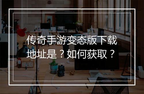 传奇手游变态版下载地址是？如何获取？
