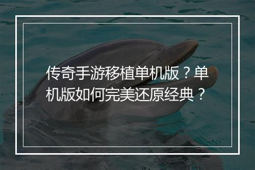传奇手游移植单机版？单机版如何完美还原经典？