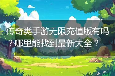 传奇类手游无限充值版有吗？哪里能找到最新大全？