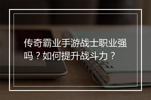 传奇霸业手游战士职业强吗？如何提升战斗力？