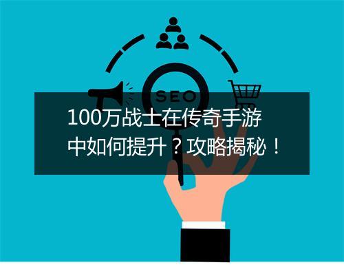 100万战士在传奇手游中如何提升？攻略揭秘！