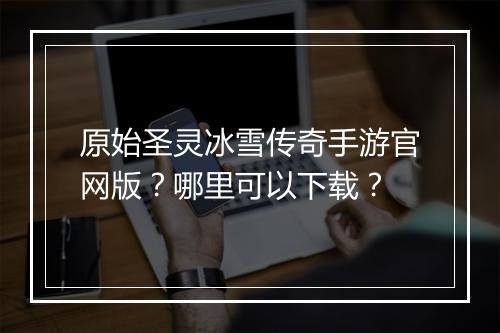 原始圣灵冰雪传奇手游官网版？哪里可以下载？