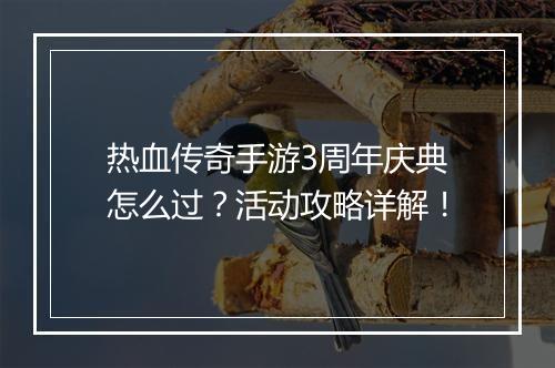 热血传奇手游3周年庆典怎么过？活动攻略详解！