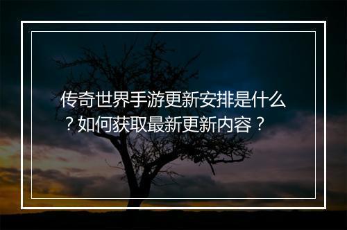 传奇世界手游更新安排是什么？如何获取最新更新内容？
