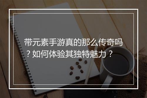 带元素手游真的那么传奇吗？如何体验其独特魅力？