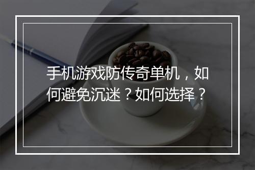 手机游戏防传奇单机，如何避免沉迷？如何选择？