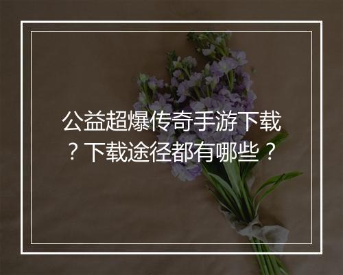 公益超爆传奇手游下载？下载途径都有哪些？